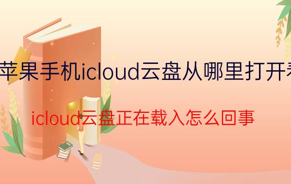 苹果手机icloud云盘从哪里打开看 icloud云盘正在载入怎么回事？